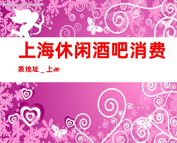 上海休闲酒吧消费表.地址_上海酒吧预定