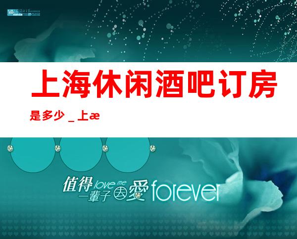 上海休闲酒吧订房是多少＿上海酒吧卡座预定