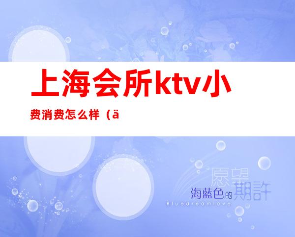 上海会所ktv小费消费怎么样(上海会所ktv小费消费怎么样算)
