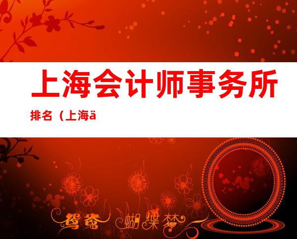 上海会计师事务所排名(上海会计师事务所排行榜)