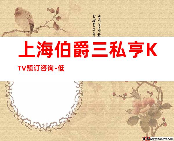 上海伯爵三私亨KTV预订咨询-低消价格-场所推荐
