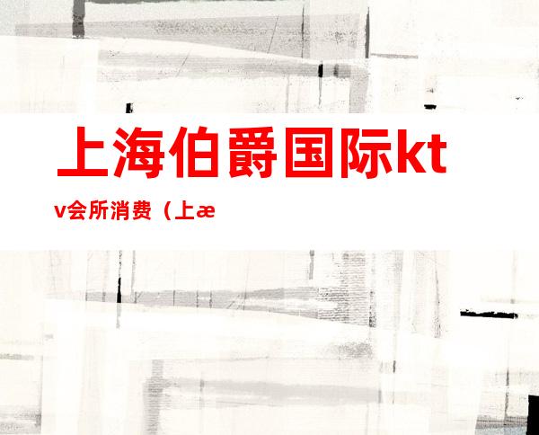 上海伯爵国际ktv会所消费(上海伯爵KTV)