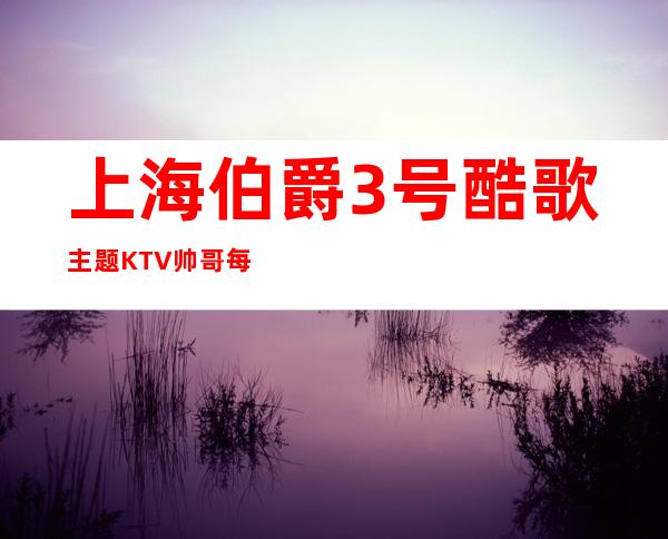 上海伯爵3号酷歌主题KTV帅哥每天护送上班