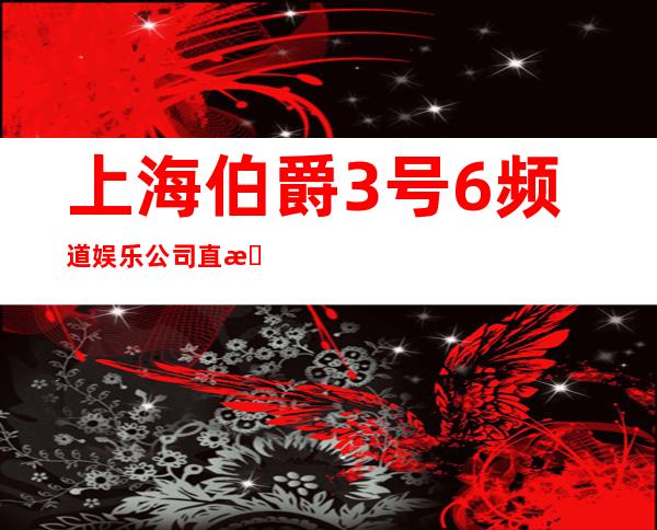 上海伯爵3号6频道娱乐公司直招 每个女孩都说好