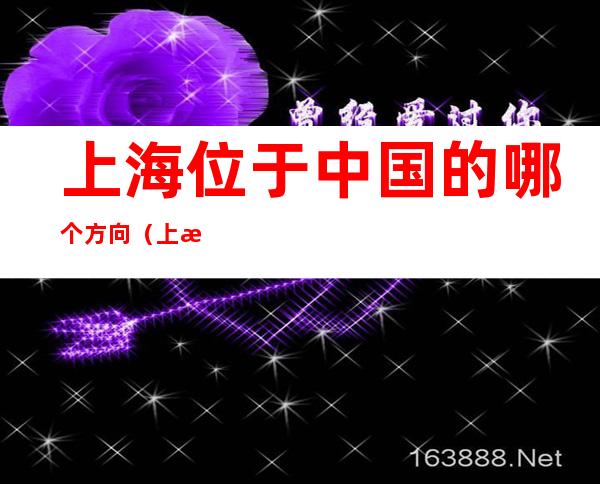 上海位于中国的哪个方向(上海属于中国的哪个方向)
