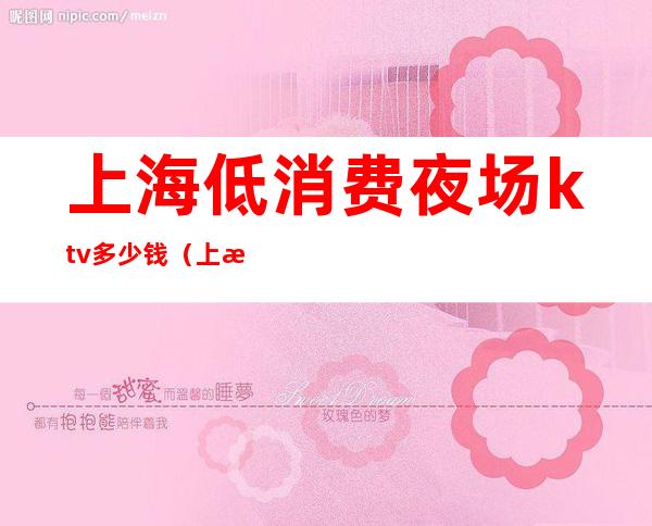 上海低消费夜场ktv多少钱(上海哪个ktv消费最高)