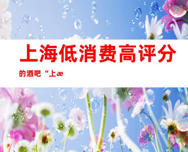 上海低消费高评分的酒吧“上海睿丽国际酒吧”