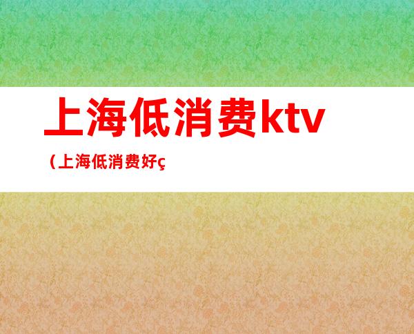 上海低消费ktv(上海低消费好玩的地方)