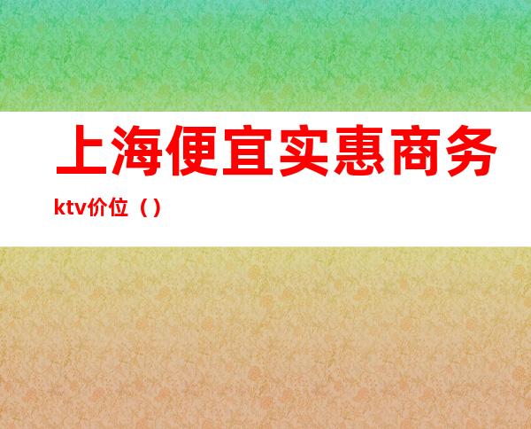 上海便宜实惠商务ktv价位()