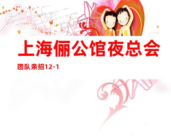 上海俪公馆夜总会团队亲招12-15-20不克扣公平公正好上班