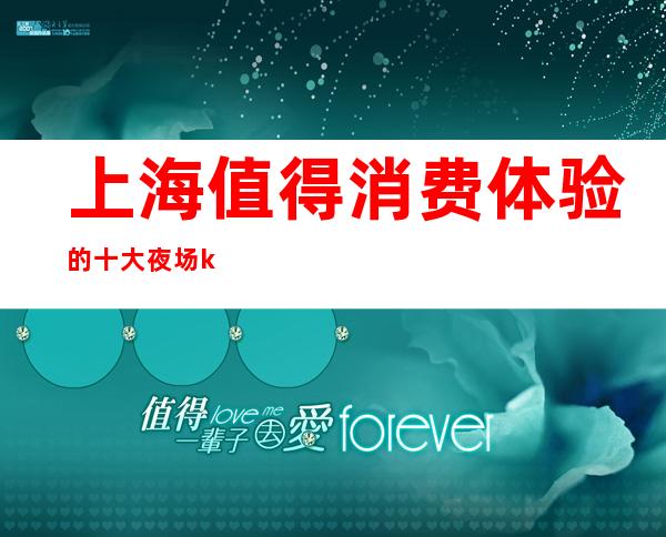 上海值得消费体验的十大夜场ktv_上海KTV预订信息