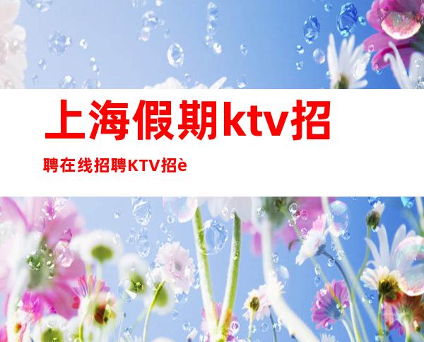 上海假期ktv招聘在线招聘KTV招聘排行