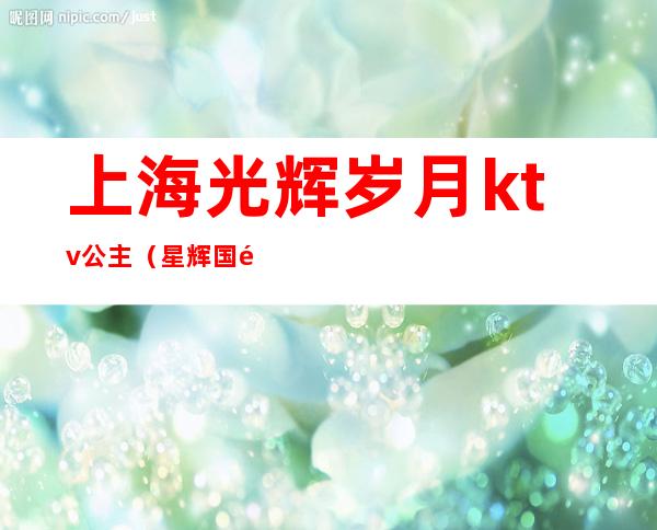 上海光辉岁月ktv公主(星辉国际ktv公主)