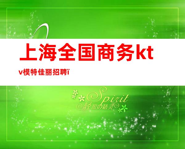上海全国商务ktv模特佳丽招聘(上海商务ktv招聘女模特)
