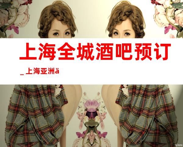 上海全城酒吧预订＿上海亚洲会娱乐会所