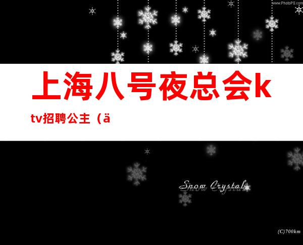 上海八号夜总会ktv招聘公主(上海夜总会包厢公主招聘)