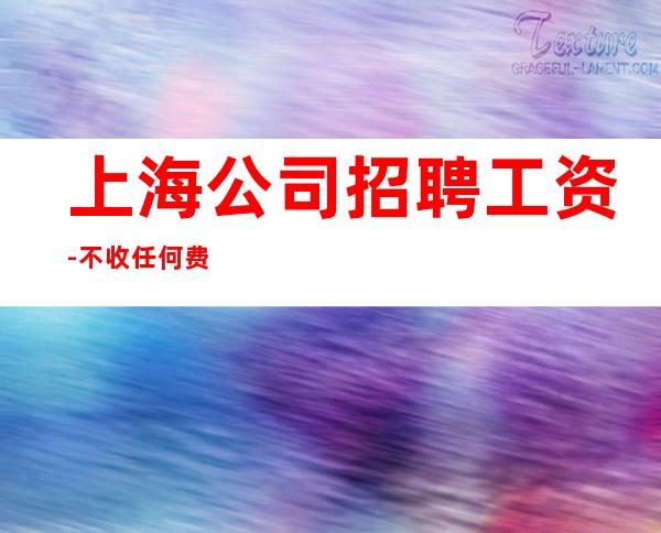上海公司招聘工资-不收任何费用