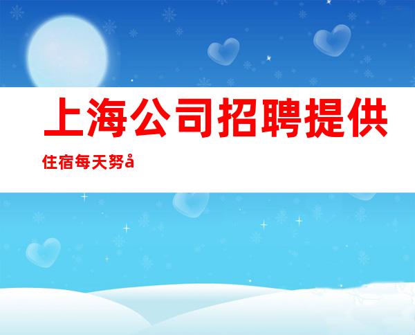 上海公司招聘 提供住宿 每天努力一点,你离目标就会近一点。