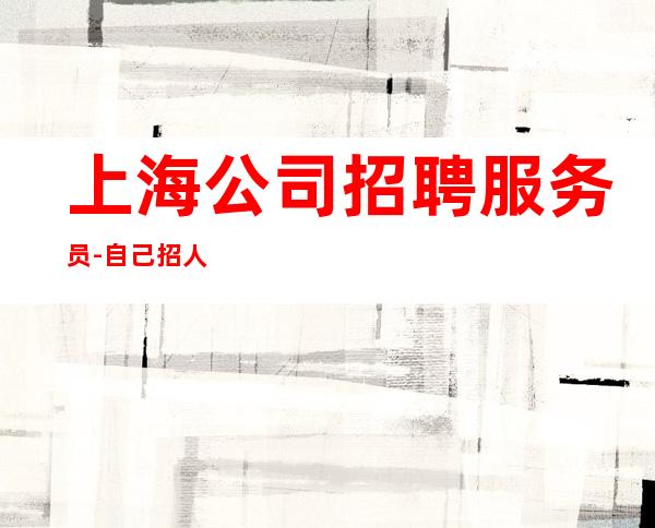 上海公司招聘服务员-自己招人自己带-更高场所招聘