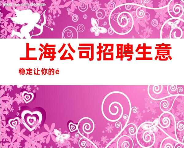 上海公司招聘 生意稳定 让你的青春绽放出一样的光彩。