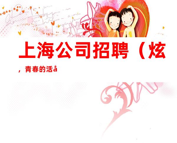 上海公司招聘 (炫,青春的活力)全职兼职均可。