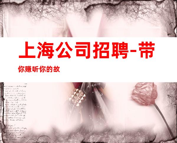 上海公司招聘-带你赚听你的故事