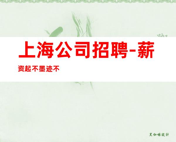 上海公司招聘-薪资起不墨迹不浪费时间来