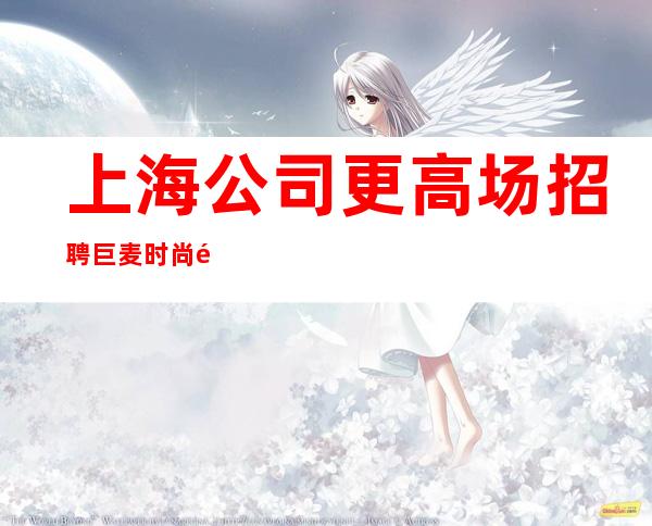 上海公司更高场招聘巨麦时尚静吧每个女孩都说好