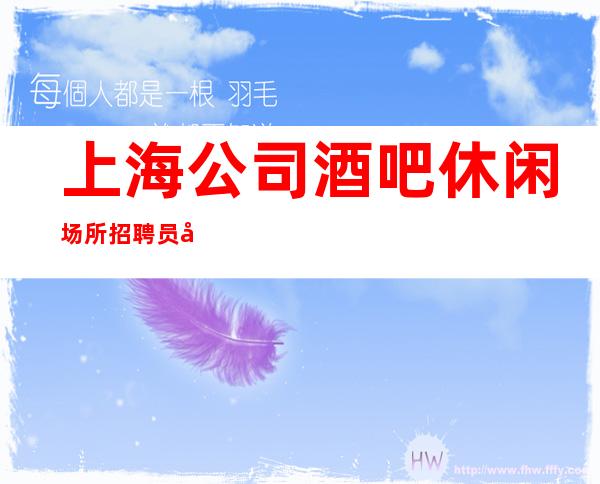上海公司酒吧休闲场所招聘员工礼仪，无费用，兼职全职，场内