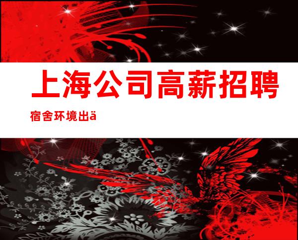 上海公司高薪招聘 宿舍环境出了名的好
