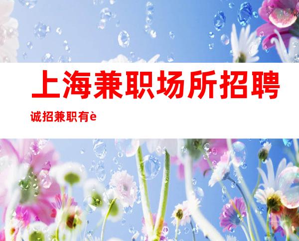 上海兼职场所招聘诚招兼职 有赚欲望的来找我