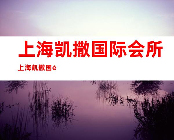 上海凯撒国际会所 上海凯撒国际 上海凯撒国际酒吧