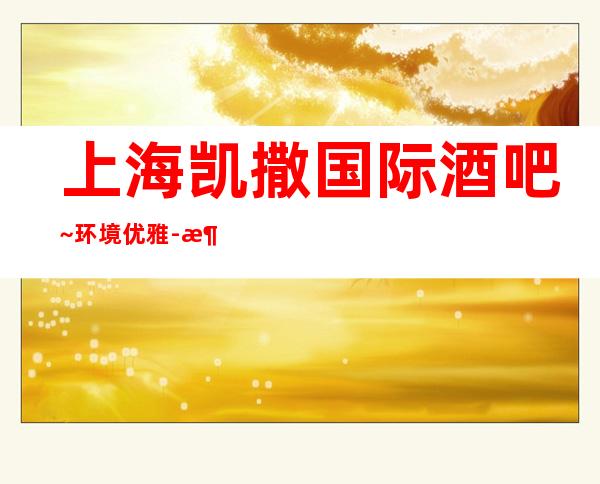 上海凯撒国际酒吧~环境优雅-消费透明