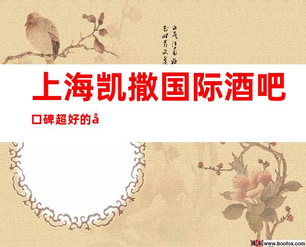 上海凯撒国际酒吧口碑超好的十大小酒吧预订