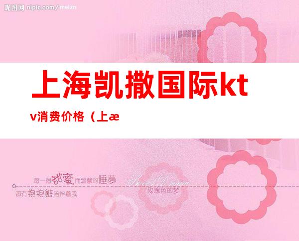 上海凯撒国际ktv消费价格(上海凯撒国际ktv消费价格表)
