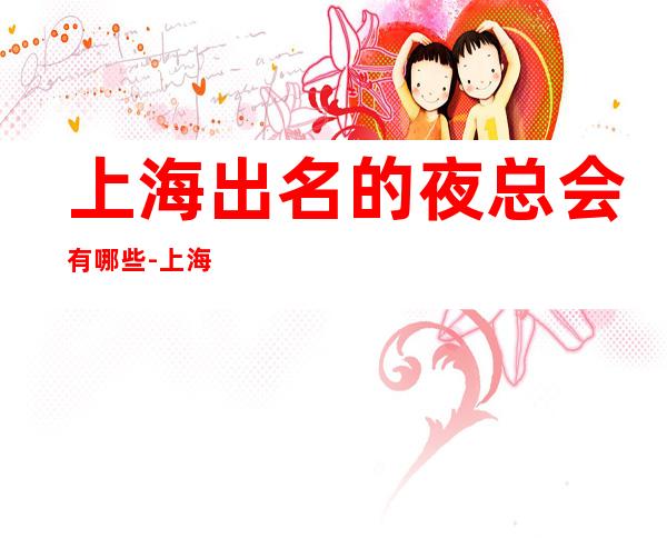 上海出名的夜总会有哪些-上海KTV预订推荐信息