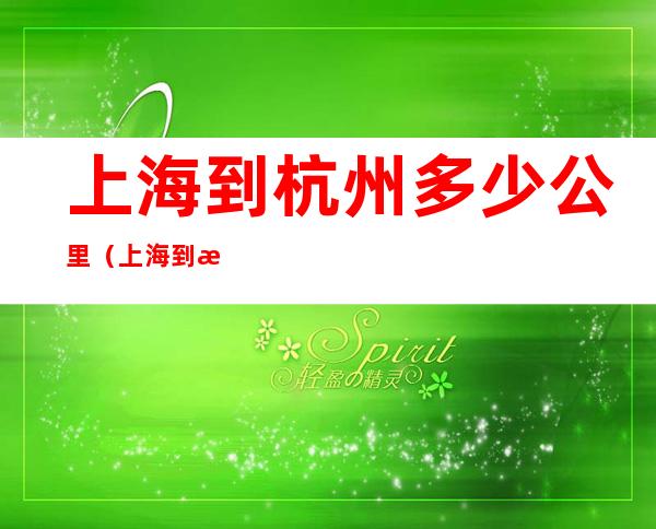 上海到杭州多少公里(上海到杭州多少公里路高铁)