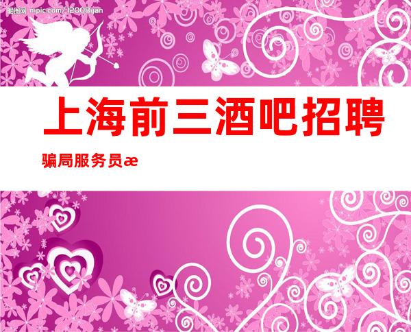 上海前三酒吧招聘骗局服务员无身高要求稳定无费用
