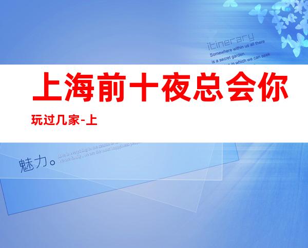 上海前十夜总会你玩过几家-上海KTV预定
