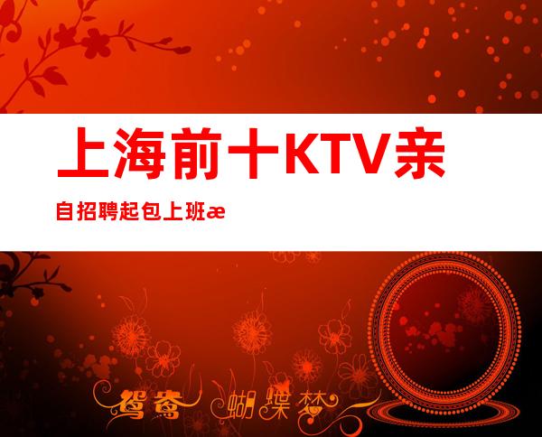 上海前十KTV亲自招聘起包上班把握精彩人生