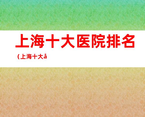 上海十大医院排名(上海十大医院排名和特色)