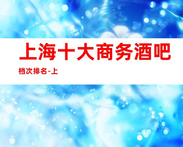 上海十大商务酒吧档次排名-上海伯爵三私亨酒吧预订