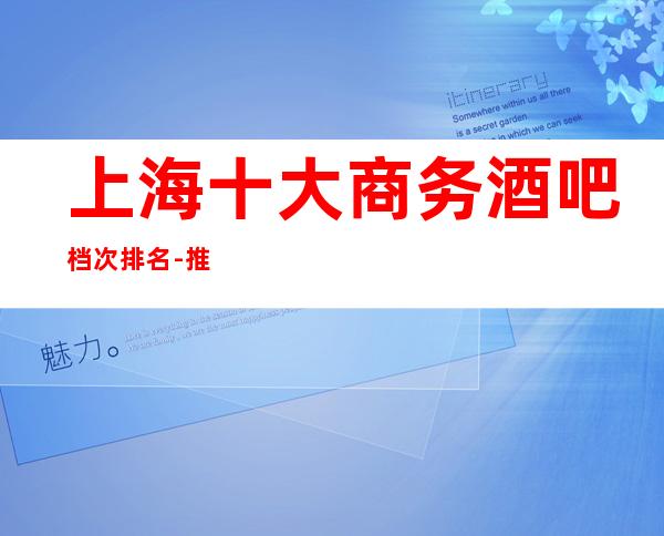 上海十大商务酒吧档次排名-推荐上海天上人间酒吧