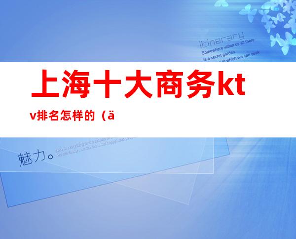 上海十大商务ktv排名怎样的(上海哪家商务KTV好玩)