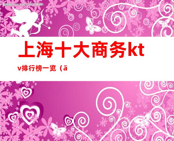 上海十大商务ktv排行榜一览(上海高端ktv排行)