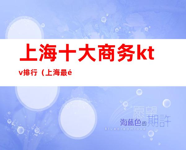 上海十大商务ktv排行（上海最高端的ktv排名）