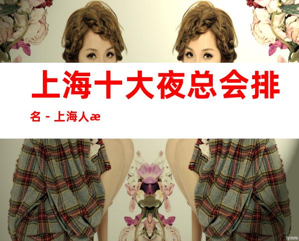 上海十大夜总会排名-上海人气高夜总会是哪家?