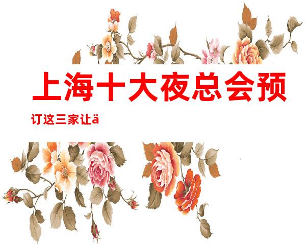上海十大夜总会预订 这三家让你不得不去