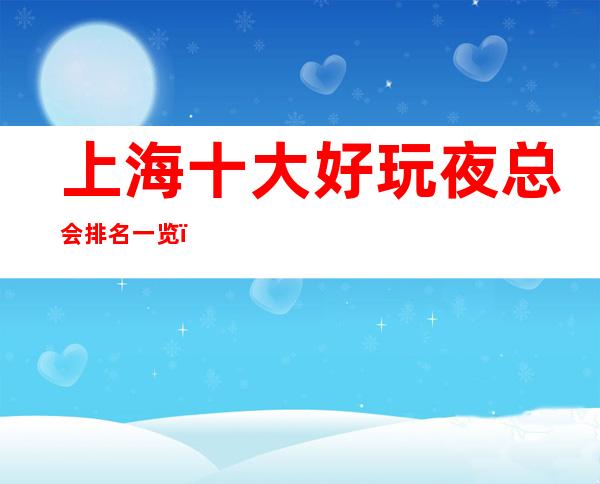 上海十大好玩夜总会排名一览,总有一家适合你