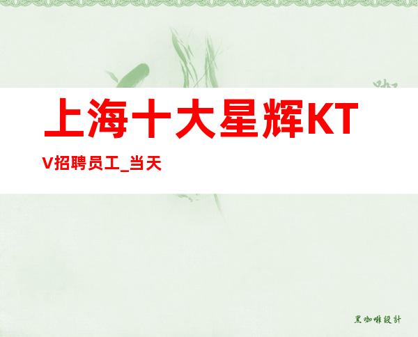上海十大星辉KTV招聘员工_当天上班保证1％上班率！